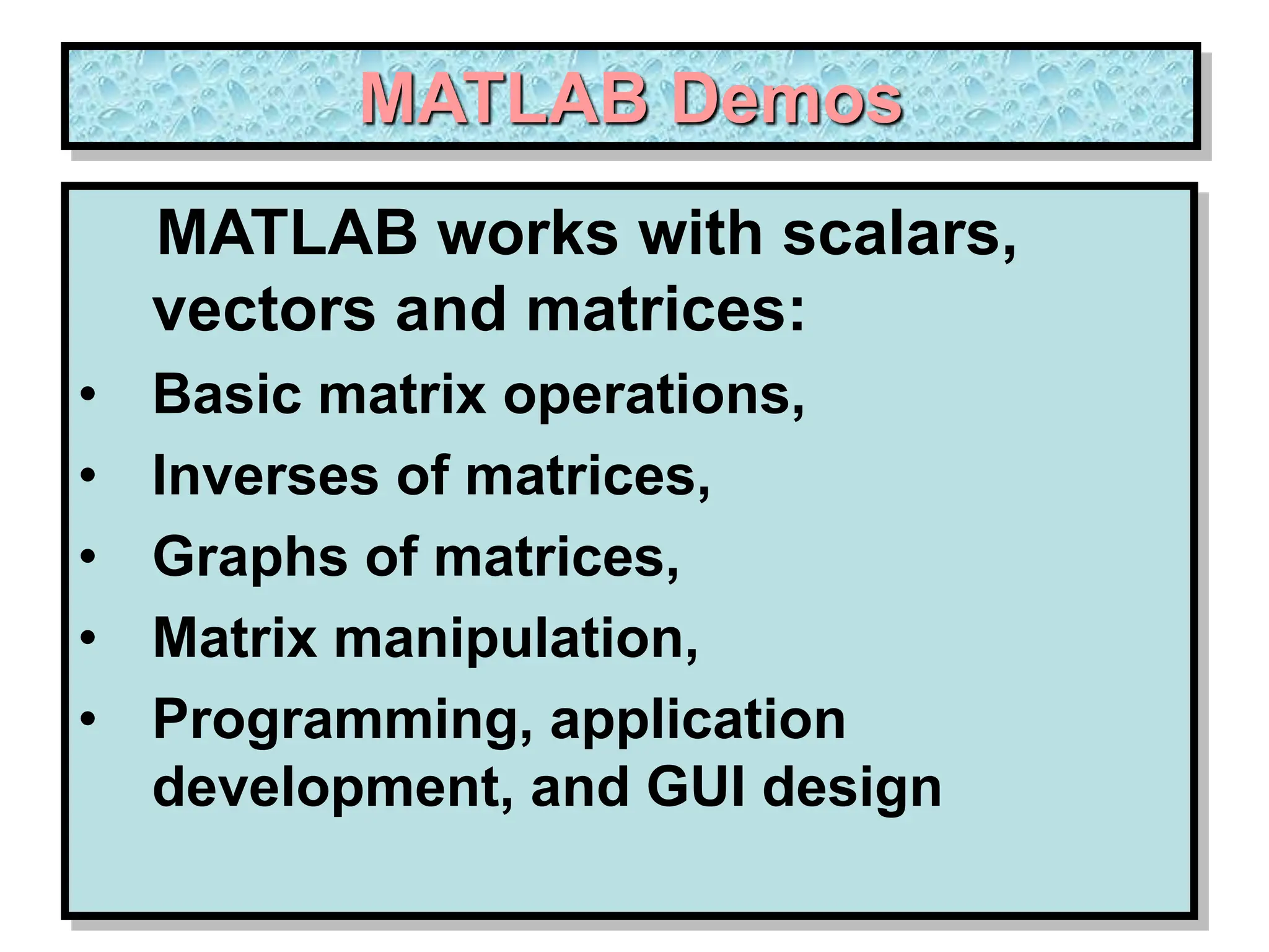 MATLAB Demos MATLAB works with scalars, vectors and matrices: • Basic matrix operations, • Inverses of matrices, • Graphs of matrices, • Matrix manipulation, • Programming, application development, and GUI design 