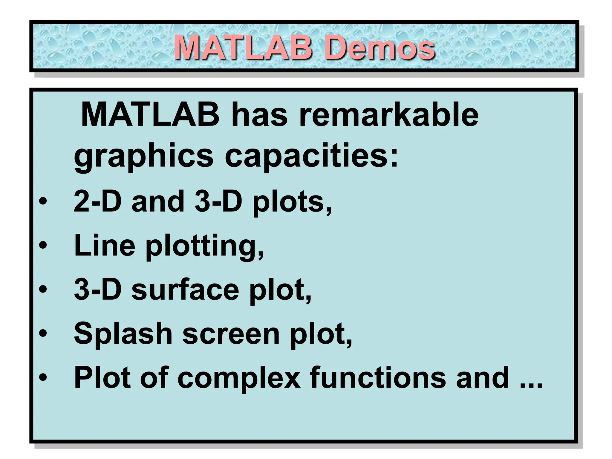 MATLAB Demos MATLAB has remarkable graphics capacities: • 2-D and 3-D plots, • Line plotting, • 3-D surface plot, • Splash screen plot, • Plot of complex functions and ... 