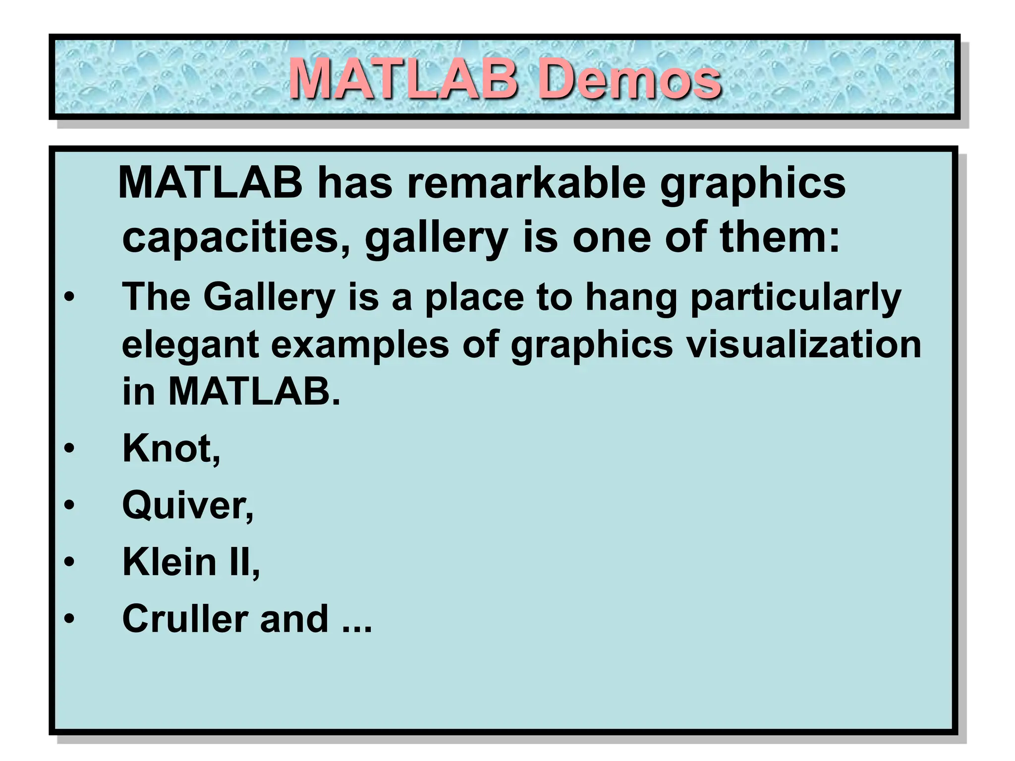 MATLAB Demos MATLAB has remarkable graphics capacities, gallery is one of them: • The Gallery is a place to hang particularly elegant examples of graphics visualization in MATLAB. • Knot, • Quiver, • Klein II, • Cruller and ... 