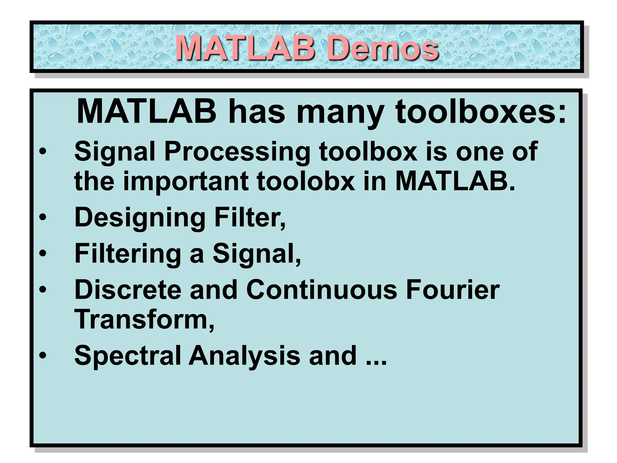 MATLAB Demos MATLAB has many toolboxes: • Signal Processing toolbox is one of the important toolobx in MATLAB. • Designing Filter, • Filtering a Signal, • Discrete and Continuous Fourier Transform, • Spectral Analysis and ... 
