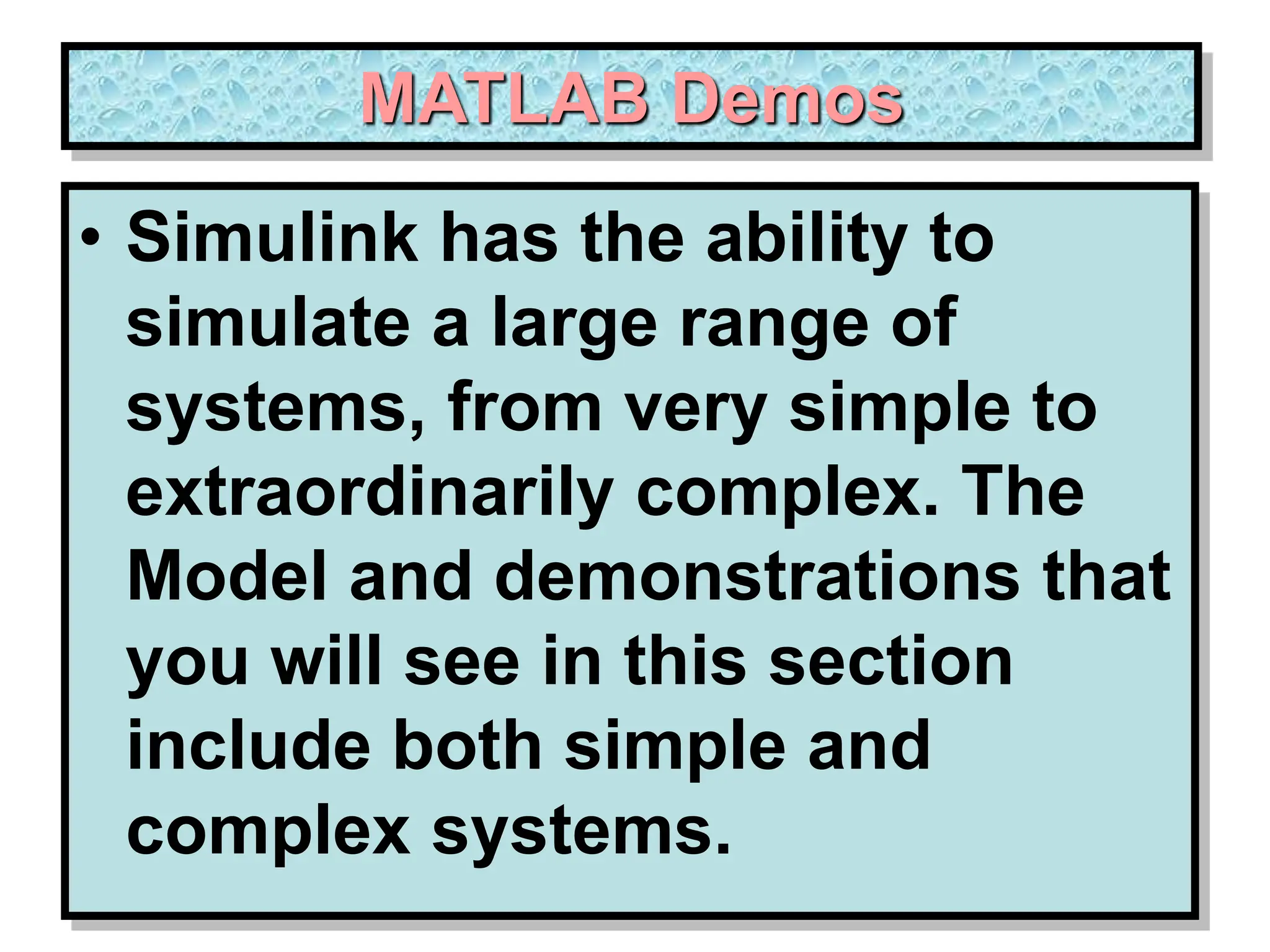 MATLAB Demos • Simulink has the ability to simulate a large range of systems, from very simple to extraordinarily complex. The Model and demonstrations that you will see in this section include both simple and complex systems. 