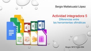 Grupo: M1C1G62-054
Diferencias entre
las herramientas ofimáticas
Sergio Matlalcuatzi López
Actividad integradora 5
 