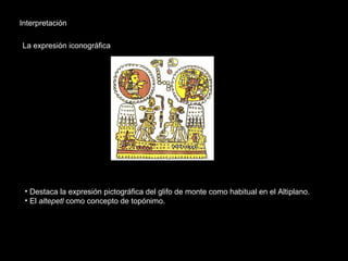 Interpretación
La expresión iconográfica
• Destaca la expresión pictográfica del glifo de monte como habitual en el Altiplano.
• El altepetl como concepto de topónimo.
 