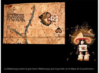 La Matlalcueye sobre la gran tierra: Matlalcueye ipan huye tlalli, en el Mapa de Cuauhtinchan I.
 