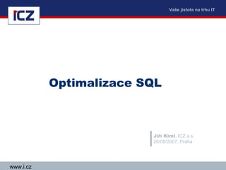 Vaše jistota na trhu IT




           Optimalizace SQL



                         Jiří Kiml, ICZ a.s.
                         20/09/2007, Praha




www.i.cz
 