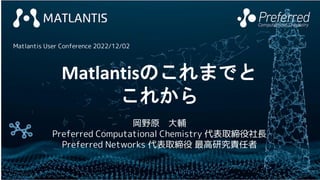 1
Matlantisのこれまでと
これから
岡野原 大輔
Preferred Computational Chemistry 代表取締役社長
Preferred Networks 代表取締役 最高研究責任者
Matlantis User Conference 2022/12/02
 