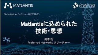 1
Matlantisに込められた
技術・思想
高本 聡
Preferred Networks リサーチャー
Matlantis User Conference 2022/12/03
 