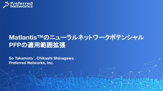 Matlantis™のニューラルネットワークポテンシャル
PFPの適用範囲拡張
So Takamoto○
, Chikashi Shinagawa
Preferred Networks, Inc.
 