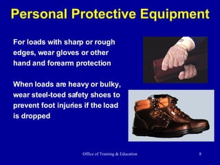 Personal Protective Equipment For loads with sharp or rough  edges, wear gloves or other hand and forearm protection  When loads are heavy or bulky,  wear steel-toed safety shoes to prevent foot injuries if the load is dropped 