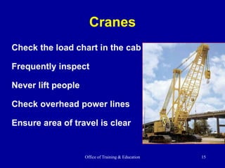 Office of Training & Education 15
Cranes
Check the load chart in the cab
Frequently inspect
Never lift people
Check overhead power lines
Ensure area of travel is clear
 