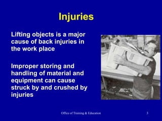Office of Training & Education 3
Injuries
Lifting objects is a major
cause of back injuries in
the work place
Improper storing and
handling of material and
equipment can cause
struck by and crushed by
injuries
 