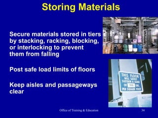 Office of Training & Education 34
Storing Materials
Secure materials stored in tiers
by stacking, racking, blocking,
or interlocking to prevent
them from falling
Post safe load limits of floors
Keep aisles and passageways
clear
 