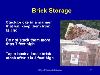 Office of Training & Education 37
Stack bricks in a manner
that will keep them from
falling
Do not stack them more
than 7 feet high
Taper back a loose brick
stack after it is 4 feet high
Brick Storage
 