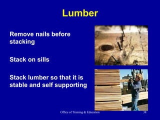 Office of Training & Education 38
Lumber
Remove nails before
stacking
Stack on sills
Stack lumber so that it is
stable and self supporting
 