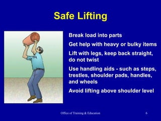 Office of Training & Education 6
Safe Lifting
Break load into parts
Get help with heavy or bulky items
Lift with legs, keep back straight,
do not twist
Use handling aids - such as steps,
trestles, shoulder pads, handles,
and wheels
Avoid lifting above shoulder level
 