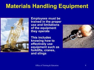 Office of Training & Education 9
Materials Handling Equipment
Employees must be
trained in the proper
use and limitations
of the equipment
they operate
This includes
knowing how to
effectively use
equipment such as
forklifts, cranes,
and slings
 