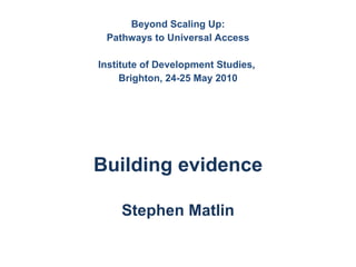 Beyond Scaling Up: Pathways to Universal Access Institute of Development Studies,  Brighton, 24-25 May 2010 Building evidence   Stephen Matlin 