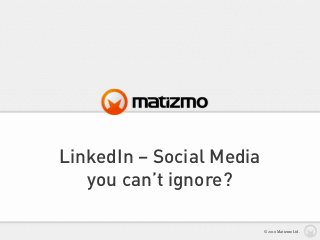 LinkedIn – Social Media
you can’t ignore?
© 2010 Matizmo Ltd.
 