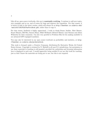 4
Like all my open source textbooks, this one is constantly evolving. I continue to add new topics,
new examples and so on, and of course ﬁx bugs and improve the exposition. For that reason, it
is better to link to the latest version, which will always be at http://heather.cs.ucdavis.edu/
~matloff/158/PLN/ParProcBook.pdf, rather than to copy it.
For that reason, feedback is highly appreciated. I wish to thank Stuart Ambler, Matt Butner,
Stuart Hansen, Bill Hsu, Sameer Khan, Mikel McDaniel, Richard Minner, Lars Seeman and Johan
Wikstr¨om for their comments. I’m also very grateful to Professor Hsu for his making available to
me advanced GPU-equipped machines.
You may also be interested in my open source textbook on probability and statistics, at http:
//heather.cs.ucdavis.edu/probstatbook.
This work is licensed under a Creative Commons Attribution-No Derivative Works 3.0 United
States License. Copyright is retained by N. Matloﬀ in all non-U.S. jurisdictions, but permission to
use these materials in teaching is still granted, provided the authorship and licensing information
here is displayed in each unit. I would appreciate being notiﬁed if you use this book for teaching,
just so that I know the materials are being put to use, but this is not required.
 