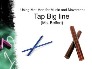 Using Mat Man for Music and Movement
Tap Big line
(Ms. Belfort)
 