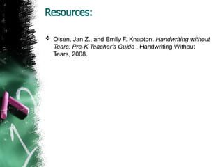 Resources:
 Olsen, Jan Z., and Emily F. Knapton. Handwriting without
Tears: Pre-K Teacher's Guide . Handwriting Without
Tears, 2008.
 