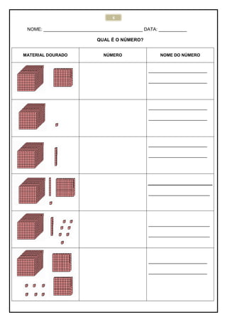 6
NOME: _______________________________________ DATA: ___________
QUAL É O NÚMERO?
MATERIAL DOURADO NÚMERO NOME DO NÚMERO
_______________________
_______________________
_______________________
_______________________
_______________________
_______________________
________________________
________________________
________________________
_______________________
_______________________
 