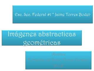 Imágenes abstracticas
geométricas
Alumna:
Fernanda del Rocio Torres Caraveo
“3ro B”
Esc. Sec. Federal #1 “ Jaime Torres Bodet”