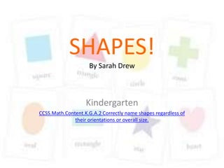 SHAPES!
                    By Sarah Drew



                   Kindergarten
CCSS.Math.Content.K.G.A.2 Correctly name shapes regardless of
              their orientations or overall size.
 