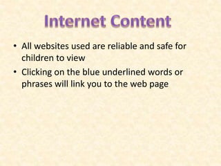 • All websites used are reliable and safe for
  children to view
• Clicking on the blue underlined words or
  phrases will link you to the web page
 