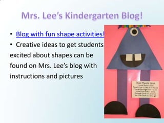 • Blog with fun shape activities!
• Creative ideas to get students
excited about shapes can be
found on Mrs. Lee’s blog with
instructions and pictures
 