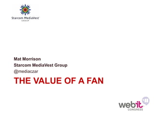 Mat Morrison
Starcom MediaVest Group
@mediaczar

THE VALUE OF A FAN
 