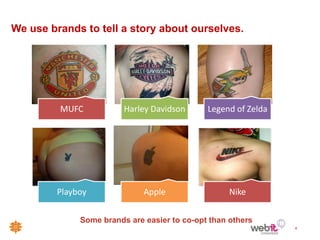 We use brands to tell a story about ourselves.




         MUFC            Harley Davidson      Legend of Zelda




         Playboy              Apple                 Nike

              Some brands are easier to co-opt than others
                                                                4
 
