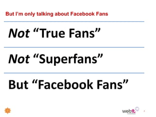 But I’m only talking about Facebook Fans



 Not “True Fans”
 Not “Superfans”
 But “Facebook Fans”
                                           7
 