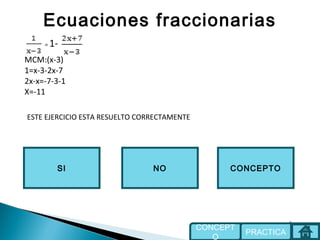 Ecuaciones fraccionarias
NOSI
ESTE EJERCICIO ESTA RESUELTO CORRECTAMENTE
CONCEPTO
PRACTICA
CONCEPT
O
= 1-
MCM:(x-3)
1=x-3-2x-7
2x-x=-7-3-1
X=-11
 