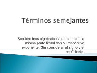 Son términos algebraicos que contiene la
misma parte literal con su respectivo
exponente. Sin considerar el signo y el
coeficiente.
 