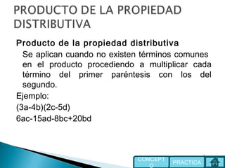 Producto de la propiedad distributiva
Se aplican cuando no existen términos comunes
en el producto procediendo a multiplicar cada
término del primer paréntesis con los del
segundo.
Ejemplo:
(3a-4b)(2c-5d)
6ac-15ad-8bc+20bd
 
PRACTICA
CONCEPT
O
 