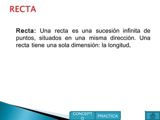 Recta: Una recta es una sucesión infinita de
puntos, situados en una misma dirección. Una
recta tiene una sola dimensión: la longitud.
PRACTICA
CONCEPT
O
 