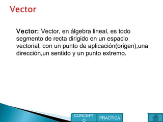 Vector: Vector, en álgebra lineal, es todo
segmento de recta dirigido en un espacio
vectorial; con un punto de aplicación(origen),una
dirección,un sentido y un punto extremo.
PRACTICA
CONCEPT
O
 
