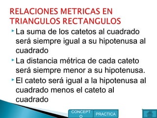  La suma de los catetos al cuadrado
será siempre igual a su hipotenusa al
cuadrado
 La distancia métrica de cada cateto
será siempre menor a su hipotenusa.
 El cateto será igual a la hipotenusa al
cuadrado menos el cateto al
cuadrado
PRACTICA
CONCEPT
O
 