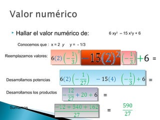  Hallar el valor numérico de: 6 xy3
– 15 x2
y + 6
Conocemos que : x = 2 y y = - 1/3
Reemplazamos valores:
=
Desarrollamos potencias =
Desarrollamos los productos
=
Sumamos
=
 