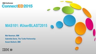 MAS101: #UserBLAST2015
Mat Newman, IBM
Gabriella Davis, The Turtle Partnership
Susan Bulloch, IBM
 
