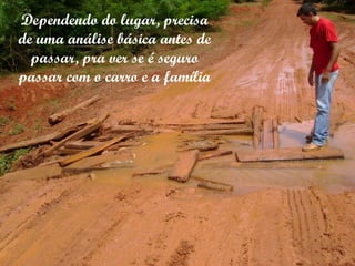 Dependendo do lugar, precisa de uma análise básica antes de passar, pra ver se é seguro passar com o carro e a família 