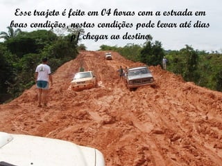 Esse trajeto é feito em 04 horas com a estrada em boas condições, nestas condições pode levar até dias p/ chegar ao destino 