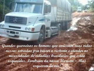 Grandes guerreiros os homens que arriscam suas vidas nessas estradas pra trazer o sustento e atender as necessidades de cidadãos brasileiros que estão esquecidos. Lembram da nossa Floresta – Mas esquecem de nós! 