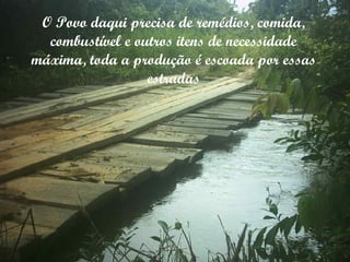 O Povo daqui precisa de remédios, comida, combustível e outros itens de necessidade máxima, toda a produção é escoada por essas estradas 