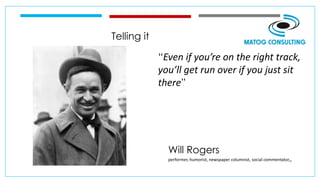 Telling it
“Even if you’re on the right track,
you’ll get run over if you just sit
there”
Will Rogers
performer, humorist, newspaper columnist, social commentator,,
 
