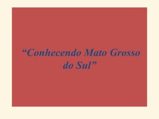  
“Conhecendo Mato Grosso
do Sul”
 

 