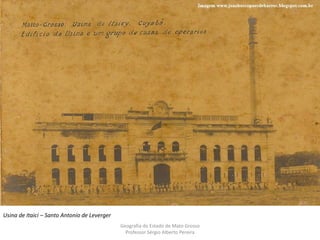 Geografia do Estado de Mato Grosso
Professor Sérgio Alberto Pereira
Usina de Itaici – Santo Antonio de Leverger
 