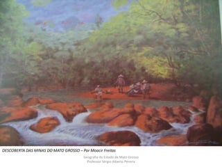 Geografia do Estado de Mato Grosso
Professor Sérgio Alberto Pereira
DESCOBERTA DAS MINAS DO MATO GROSSO – Por Moacir Freitas
 