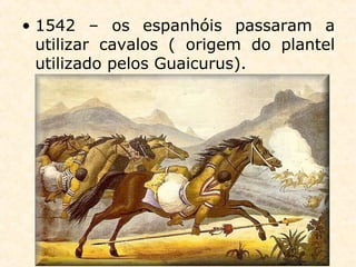 • 1542 – os espanhóis passaram a
utilizar cavalos ( origem do plantel
utilizado pelos Guaicurus).
 